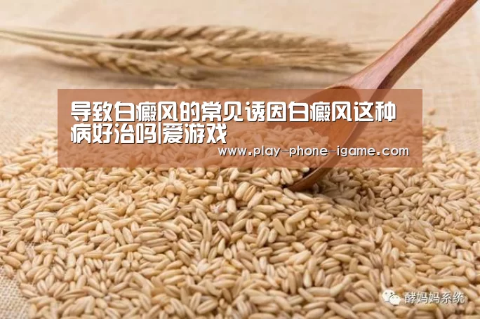 导致白癜风的常见诱因白癜风这种病好治吗|爱游戏